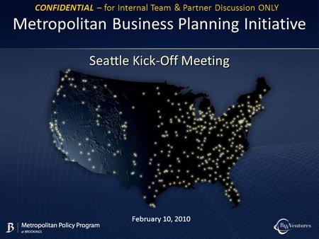 February 10, 2010 Metropolitan Business Planning Initiative Seattle Kick-Off Meeting CONFIDENTIAL – for Internal Team & Partner Discussion ONLY.