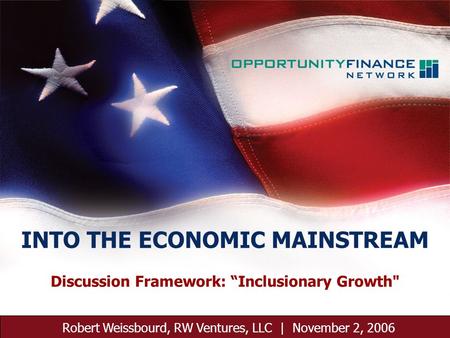 November 2, 2006 1 Discussion Framework: Inclusionary Growth Robert Weissbourd, RW Ventures, LLC | November 2, 2006 INTO THE ECONOMIC MAINSTREAM.