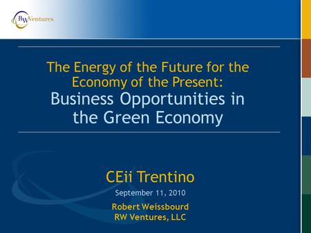 Robert Weissbourd RW Ventures, LLC CEii Trentino September 11, 2010 The Energy of the Future for the Economy of the Present: Business Opportunities in.