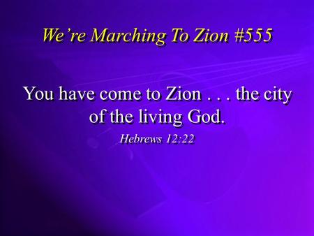 Were Marching To Zion #555 You have come to Zion... the city of the living God. Hebrews 12:22 You have come to Zion... the city of the living God. Hebrews.