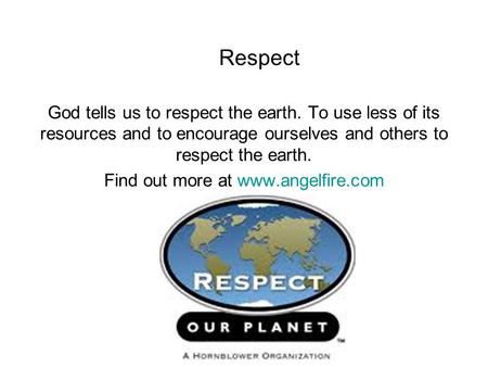 Respect God tells us to respect the earth. To use less of its resources and to encourage ourselves and others to respect the earth. Find out more at www.angelfire.com.