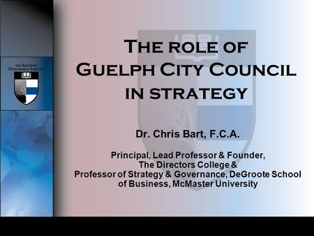 The role of Guelph City Council in strategy Dr. Chris Bart, F.C.A. Principal, Lead Professor & Founder, The Directors College & Professor of Strategy &