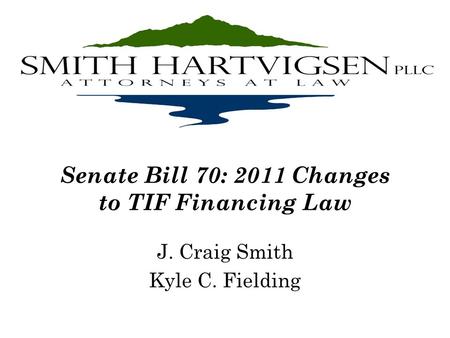 Senate Bill 70: 2011 Changes to TIF Financing Law J. Craig Smith Kyle C. Fielding.