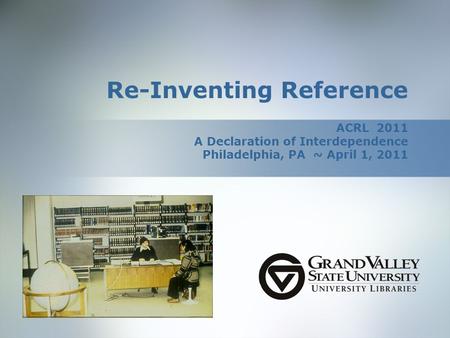 Re-Inventing Reference ACRL 2011 A Declaration of Interdependence Philadelphia, PA ~ April 1, 2011.