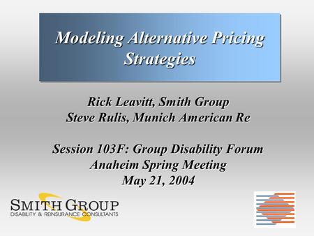 Rick Leavitt, Smith Group Steve Rulis, Munich American Re Session 103F: Group Disability Forum Anaheim Spring Meeting May 21, 2004 Modeling Alternative.