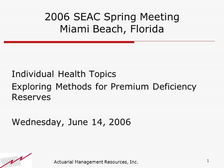 1 Actuarial Management Resources, Inc. 2006 SEAC Spring Meeting Miami Beach, Florida Individual Health Topics Exploring Methods for Premium Deficiency.