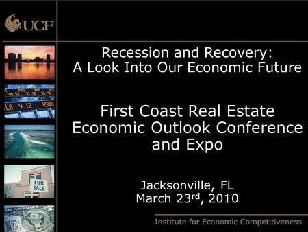 Recession and Recovery: A Look Into Our Economic Future First Coast Real Estate Economic Outlook Conference and Expo Jacksonville, FL March 23 rd, 2010.