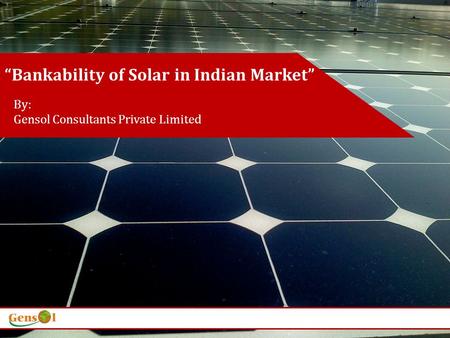 Bankability of Solar in Indian Market By: Gensol Consultants Private Limited.