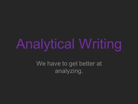 Analytical Writing We have to get better at analyzing.