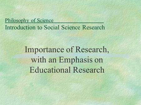 Philosophy of Science Introduction to Social Science Research Importance of Research, with an Emphasis on Educational Research.
