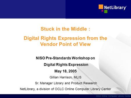 1 OCLC Online Computer Library Center Stuck in the Middle : Digital Rights Expression from the Vendor Point of View NISO Pre-Standards Workshop on Digital.