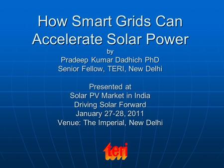 How Smart Grids Can Accelerate Solar Power by Pradeep Kumar Dadhich PhD Senior Fellow, TERI, New Delhi Presented at Solar PV Market in India Driving.