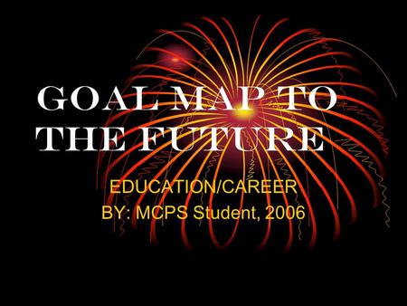GOAL MAP TO THE FUTURE EDUCATION/CAREER BY: MCPS Student, 2006.