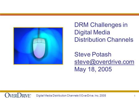 1 Digital Media Distribution Channels ©OverDrive, Inc. 2005 DRM Challenges in Digital Media Distribution Channels Steve Potash May.