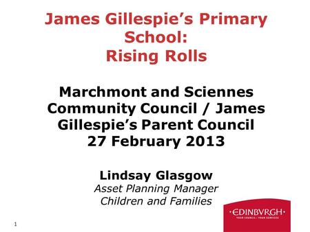 1 James Gillespies Primary School: Rising Rolls Marchmont and Sciennes Community Council / James Gillespies Parent Council 27 February 2013 Lindsay Glasgow.