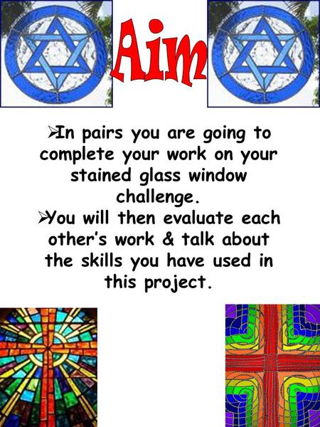 In pairs you are going to complete your work on your stained glass window challenge. You will then evaluate each others work & talk about the skills you.