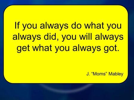 J. Moms Mabley If you always do what you always did, you will always get what you always got.