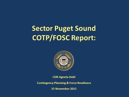 Sector Puget Sound COTP/FOSC Report: CDR Agneta Dahl Contingency Planning & Force Readiness 15 November 2011.