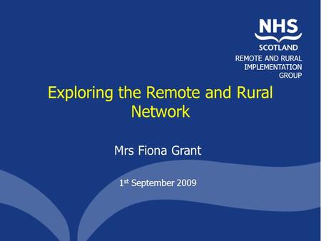 REMOTE AND RURAL IMPLEMENTATION GROUP Exploring the Remote and Rural Network Mrs Fiona Grant 1 st September 2009.