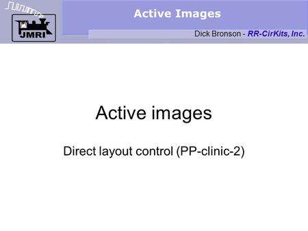 Active Images Active images Direct layout control (PP-clinic-2) Dick Bronson - RR-CirKits, Inc.