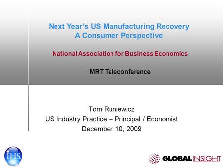Tom Runiewicz US Industry Practice – Principal / Economist December 10, 2009 Next Years US Manufacturing Recovery A Consumer Perspective National Association.