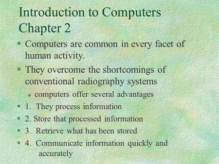 Introduction to Computers Chapter 2 §Computers are common in every facet of human activity. §They overcome the shortcomings of conventional radiography.