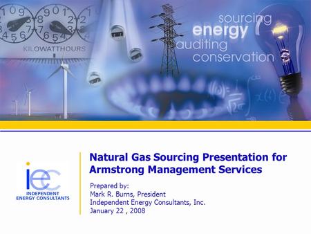 Natural Gas Sourcing Presentation for Armstrong Management Services Prepared by: Mark R. Burns, President Independent Energy Consultants, Inc. January.