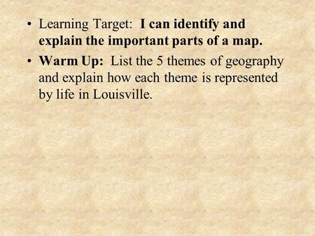 Learning Target: I can identify and explain the important parts of a map. Warm Up: List the 5 themes of geography and explain how each theme is represented.