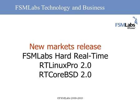 ©FSMLabs 2000-2003 New markets release FSMLabs Hard Real-Time RTLinuxPro 2.0 RTCoreBSD 2.0 FSMLabs Technology and Business.