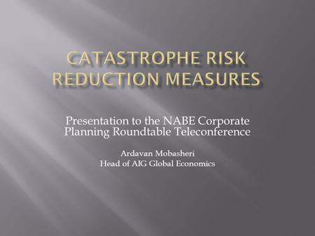 Presentation to the NABE Corporate Planning Roundtable Teleconference Ardavan Mobasheri Head of AIG Global Economics.