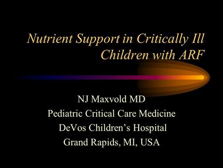 Nutrient Support in Critically Ill Children with ARF NJ Maxvold MD Pediatric Critical Care Medicine DeVos Childrens Hospital Grand Rapids, MI, USA.
