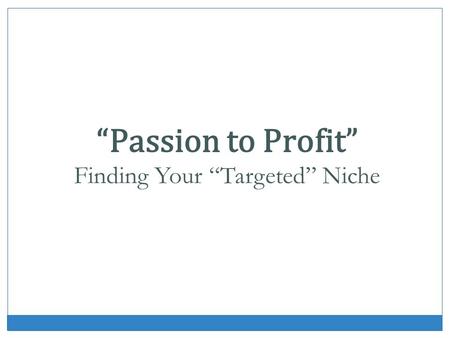 Passion to Profit Finding Your Targeted Niche. What is Niche Marketing? Focused message. Not always easy. Authority and credibility.