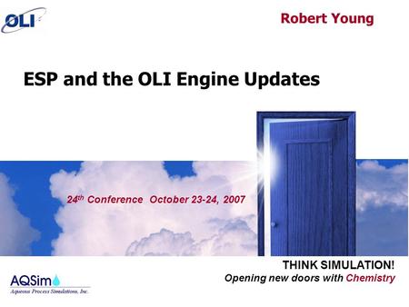 Opening new doors with Chemistry THINK SIMULATION! 24 th Conference October 23-24, 2007 ESP and the OLI Engine Updates Robert Young.