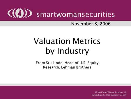 Valuation Metrics by Industry From Stu Linde, Head of U.S. Equity Research, Lehman Brothers smartwomansecurities © 2006 Smart Woman Securities. All materials.