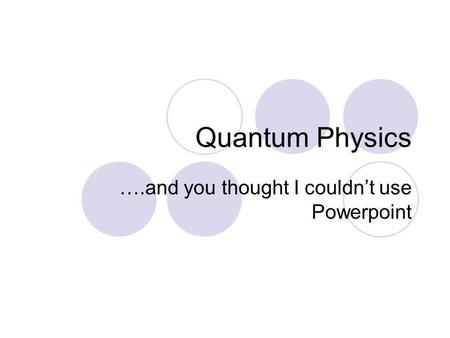 Quantum Physics ….and you thought I couldnt use Powerpoint.