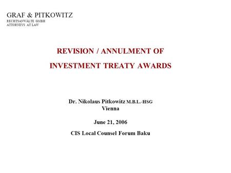 GRAF & PITKOWITZ RECHTSANWÄLTE GMBH ATTORNEYS AT LAW REVISION / ANNULMENT OF INVESTMENT TREATY AWARDS Dr. Nikolaus Pitkowitz M.B.L.-HSG Vienna June 21,