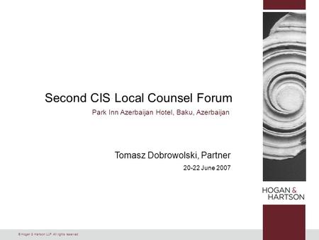 © Hogan & Hartson LLP. All rights reserved. Second CIS Local Counsel Forum Park Inn Azerbaijan Hotel, Baku, Azerbaijan Tomasz Dobrowolski, Partner 20-22.