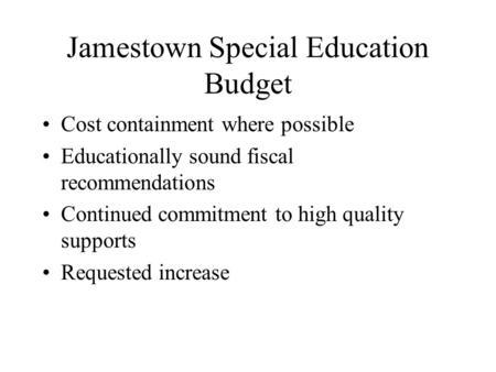 Jamestown Special Education Budget Cost containment where possible Educationally sound fiscal recommendations Continued commitment to high quality supports.