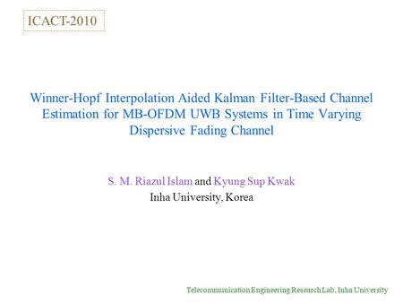 Telecommunication Engineering Research Lab, Inha University Winner-Hopf Interpolation Aided Kalman Filter-Based Channel Estimation for MB-OFDM UWB Systems.