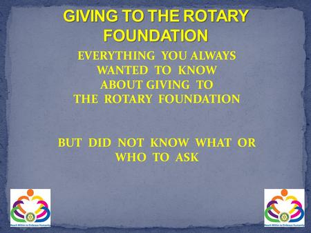 EVERYTHING YOU ALWAYS WANTED TO KNOW ABOUT GIVING TO THE ROTARY FOUNDATION BUT DID NOT KNOW WHAT OR WHO TO ASK.