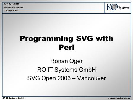 Copyright 2001 RO IT Systems GmbH RO IT Systems GmbHwww.roitsystems.com SVG Open 2003 Vancouver, Canada 1-2 July, 2003 Programming SVG with Perl Ronan.