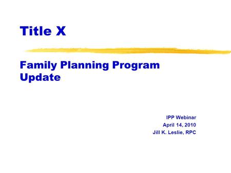 Title X Family Planning Program Update IPP Webinar April 14, 2010 Jill K. Leslie, RPC.