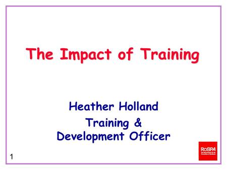1 Heather Holland Training & Development Officer The Impact of Training.