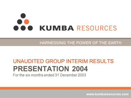 UNAUDITED GROUP INTERIM RESULTS PRESENTATION 2004 For the six months ended 31 December 2003 HARNESSING THE POWER OF THE EARTH www.kumbaresources.com.