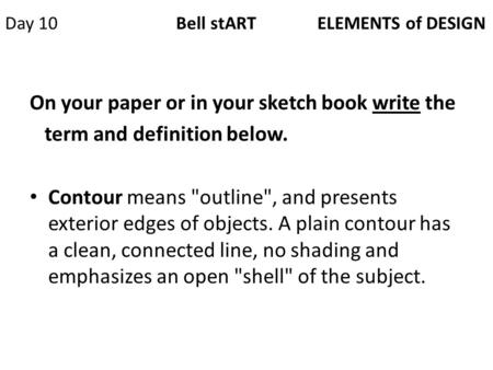 Day 10 Bell stART ELEMENTS of DESIGN On your paper or in your sketch book write the term and definition below. Contour means outline, and presents exterior.
