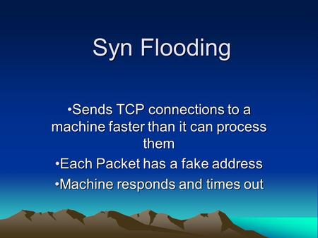 Syn Flooding Sends TCP connections to a machine faster than it can process themSends TCP connections to a machine faster than it can process them Each.