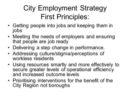 City Employment Strategy First Principles: Getting people into jobs and keeping them in jobs Meeting the needs of employers and ensuring that people are.