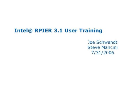 Intel® RPIER 3.1 User Training Joe Schwendt Steve Mancini 7/31/2006.