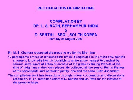 RECTIFICATION OF BIRTH TIME COMPILATION BY DR. L. S. RATH, BERHAMPUR, INDIA & D. SENTHIL, SEOL, SOUTH KOREA 28 th day of August 2009 Mr. M. S. Chandra.