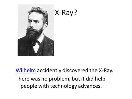 X-Ray? WilhelmWilhelm accidently discovered the X-Ray. There was no problem, but it did help people with technology advances.
